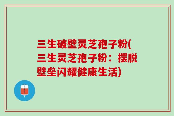 三生破壁灵芝孢子粉(三生灵芝孢子粉：摆脱壁垒闪耀健康生活)