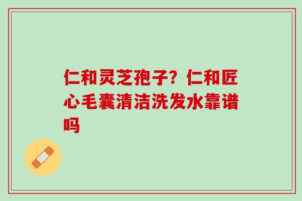 仁和灵芝孢子？仁和匠心毛囊清洁洗发水靠谱吗