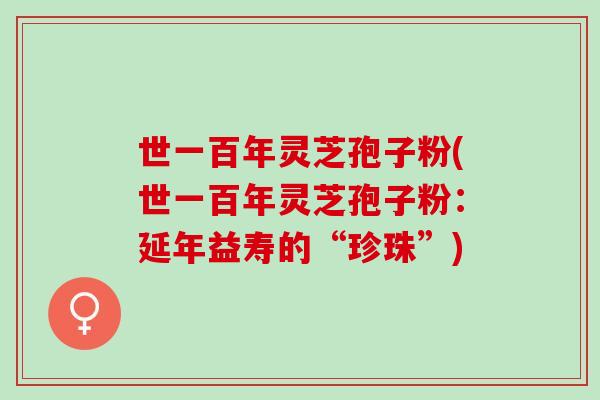 世一百年灵芝孢子粉(世一百年灵芝孢子粉:延年益寿的“珍珠”) 世一百年灵芝孢子粉(世一百年灵芝孢子粉:延年益寿的“珍珠”)