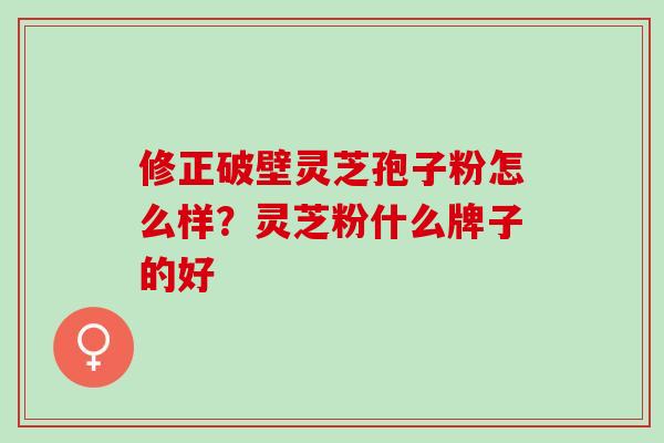 修正破壁灵芝孢子粉怎么样?灵芝粉什么牌子的好 修正破壁灵芝孢子粉怎么样?灵芝粉什么牌子的好
