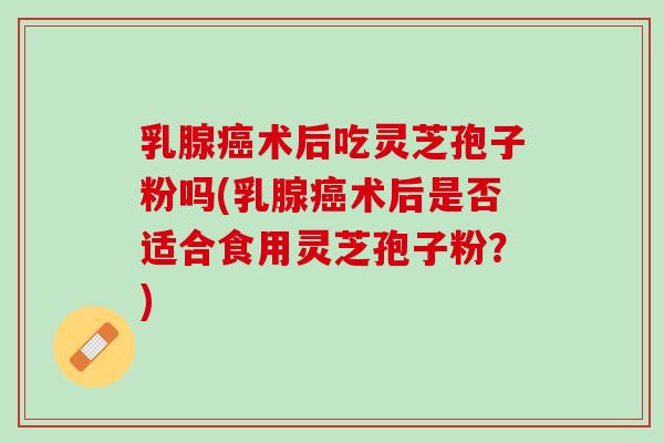 乳腺癌术后吃灵芝孢子粉吗(乳腺癌术后是否适合食用灵芝孢子粉？)