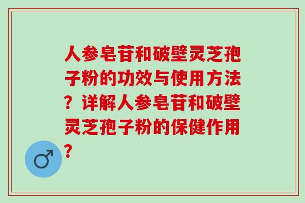 人参皂苷和破壁灵芝孢子粉的功效与使用方法?详解人参皂苷和破壁灵芝孢子粉的保健作用? 人参皂苷和破壁灵芝孢子粉的功效与使用方法?详解人参皂苷和破壁灵芝孢子粉的保健作用?
