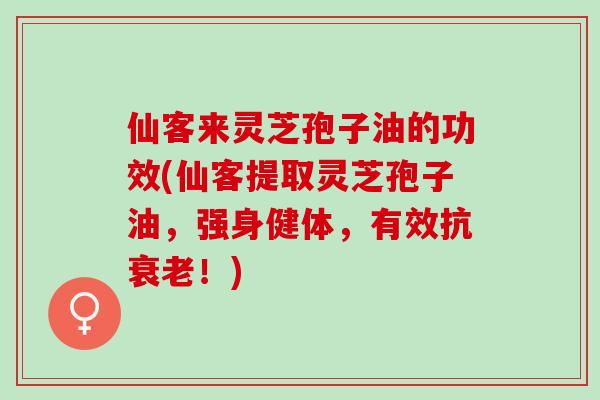 仙客来灵芝孢子油的功效(仙客提取灵芝孢子油,强身健体,有效抗!) 仙客来灵芝孢子油的功效(仙客提取灵芝孢子油,强身健体,有效抗!)