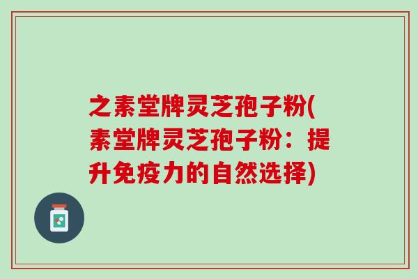 之素堂牌灵芝孢子粉(素堂牌灵芝孢子粉:提升免疫力的自然选择) 之素堂牌灵芝孢子粉(素堂牌灵芝孢子粉:提升免疫力的自然选择)