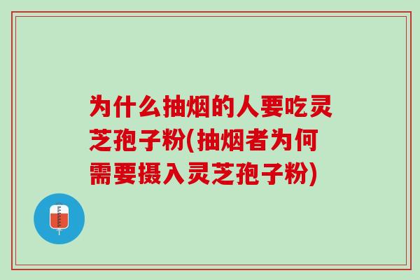 为什么抽烟的人要吃灵芝孢子粉(抽烟者为何需要摄入灵芝孢子粉)