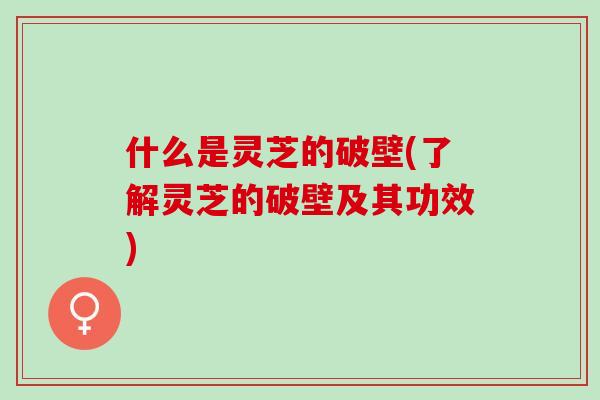 什么是灵芝的破壁(了解灵芝的破壁及其功效) 什么是灵芝的破壁(了解灵芝的破壁及其功效)