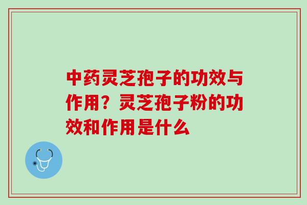 中药灵芝孢子的功效与作用？灵芝孢子粉的功效和作用是什么