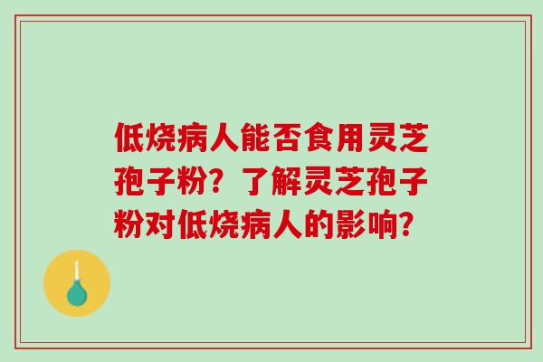 低烧病人能否食用灵芝孢子粉？了解灵芝孢子粉对低烧病人的影响？