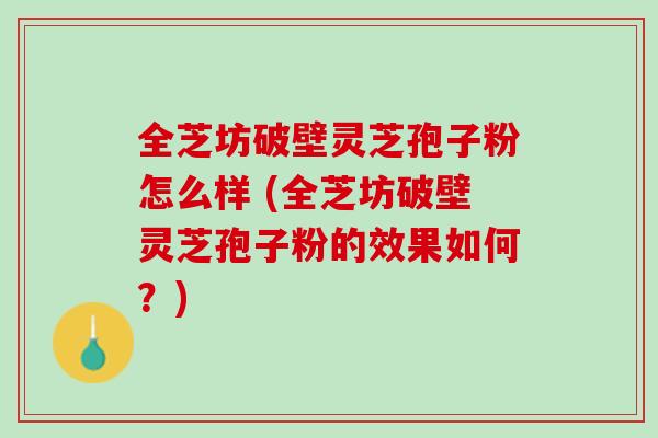 全芝坊破壁灵芝孢子粉怎么样 (全芝坊破壁灵芝孢子粉的效果如何？)