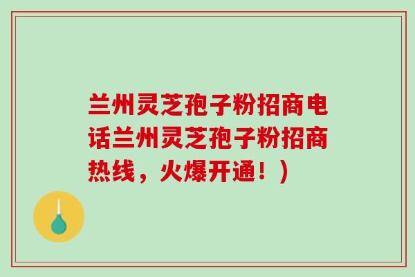 兰州灵芝孢子粉招商电话兰州灵芝孢子粉招商热线，火爆开通！)