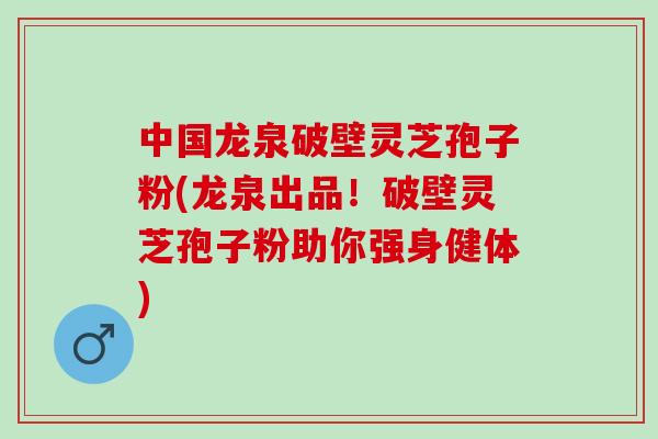 中国龙泉破壁灵芝孢子粉(龙泉出品!破壁灵芝孢子粉助你强身健体) 中国龙泉破壁灵芝孢子粉(龙泉出品!破壁灵芝孢子粉助你强身健体)