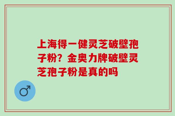 上海得一健灵芝破壁孢子粉?金奥力牌破壁灵芝孢子粉是真的吗 上海得一健灵芝破壁孢子粉?金奥力牌破壁灵芝孢子粉是真的吗