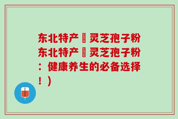 东北特产舘灵芝孢子粉东北特产舘灵芝孢子粉：健康养生的必备选择！)