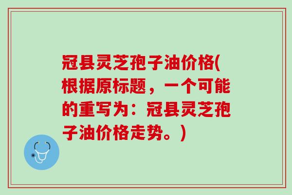 冠县灵芝孢子油价格(根据原标题，一个可能的重写为：冠县灵芝孢子油价格走势。)