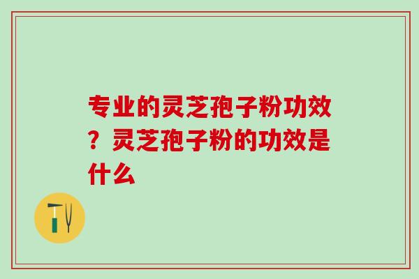 专业的灵芝孢子粉功效？灵芝孢子粉的功效是什么
