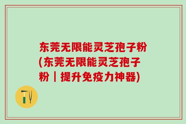 东莞无限能灵芝孢子粉(东莞无限能灵芝孢子粉｜提升免疫力神器)