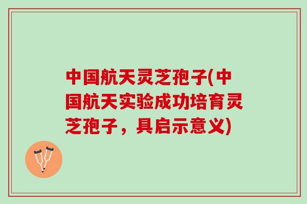 中国航天灵芝孢子(中国航天实验成功培育灵芝孢子，具启示意义)
