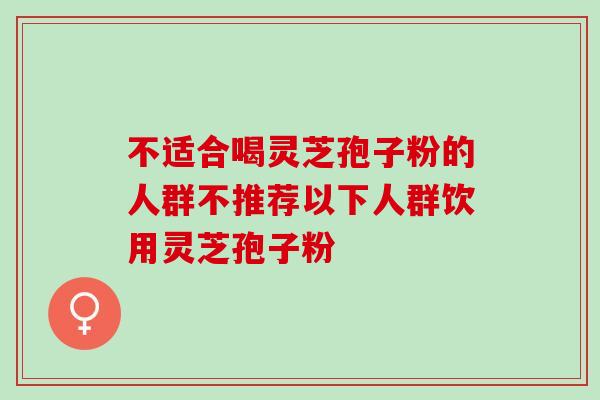 不适合喝灵芝孢子粉的人群不推荐以下人群饮用灵芝孢子粉