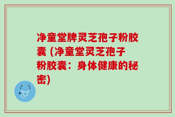 净童堂牌灵芝孢子粉胶囊 (净童堂灵芝孢子粉胶囊：身体健康的秘密)