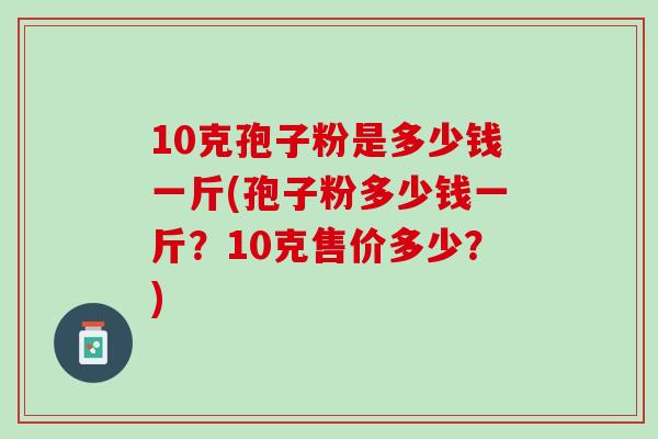 10克孢子粉是多少钱一斤(孢子粉多少钱一斤？10克售价多少？)