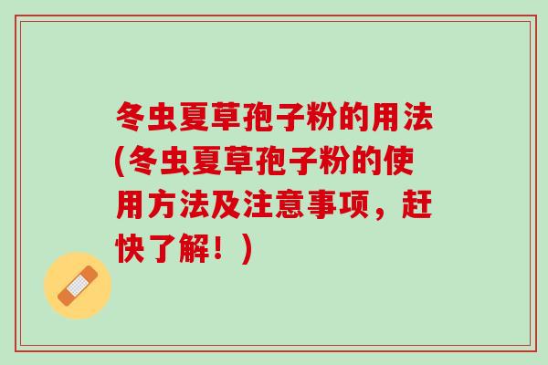 冬虫夏草孢子粉的用法(冬虫夏草孢子粉的使用方法及注意事项，赶快了解！)