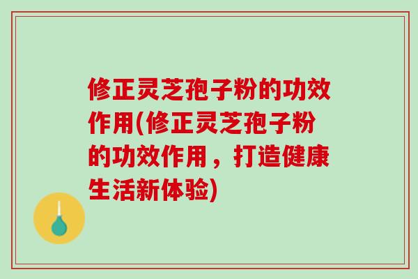 修正灵芝孢子粉的功效作用(修正灵芝孢子粉的功效作用,打造健康生活新体验) 修正灵芝孢子粉的功效作用(修正灵芝孢子粉的功效作用,打造健康生活新体验)