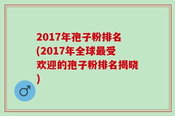 2017年孢子粉排名(2017年全球受欢迎的孢子粉排名揭晓)