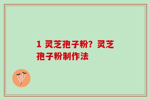 1 灵芝孢子粉？灵芝孢子粉制作法