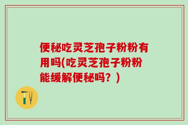 吃灵芝孢子粉粉有用吗(吃灵芝孢子粉粉能缓解吗?) 吃灵芝孢子粉粉有用吗(吃灵芝孢子粉粉能缓解吗?)