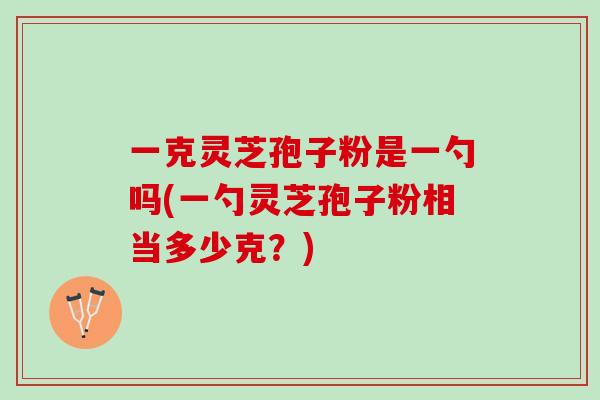 一克灵芝孢子粉是一勺吗(一勺灵芝孢子粉相当多少克？)