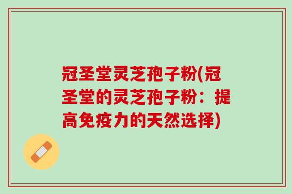 冠圣堂灵芝孢子粉(冠圣堂的灵芝孢子粉：提高免疫力的天然选择)