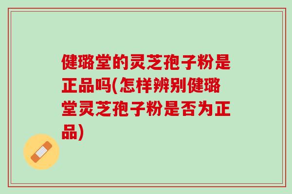 健璐堂的灵芝孢子粉是正品吗(怎样辨别健璐堂灵芝孢子粉是否为正品)