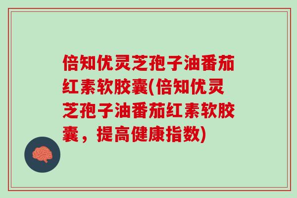 倍知优灵芝孢子油番茄红素软胶囊(倍知优灵芝孢子油番茄红素软胶囊，提高健康指数)