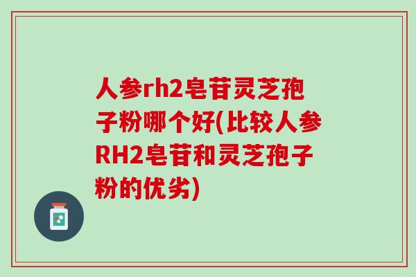 人参rh2皂苷灵芝孢子粉哪个好(比较人参RH2皂苷和灵芝孢子粉的优劣)