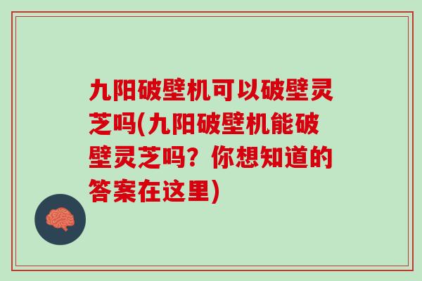 九阳破壁机可以破壁灵芝吗(九阳破壁机能破壁灵芝吗？你想知道的答案在这里)