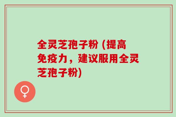 全灵芝孢子粉 (提高免疫力，建议服用全灵芝孢子粉)