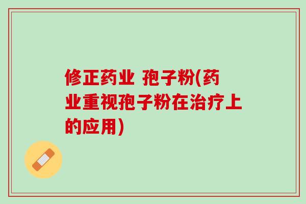 修正药业 孢子粉(药业重视孢子粉在上的应用) 修正药业 孢子粉(药业重视孢子粉在上的应用)