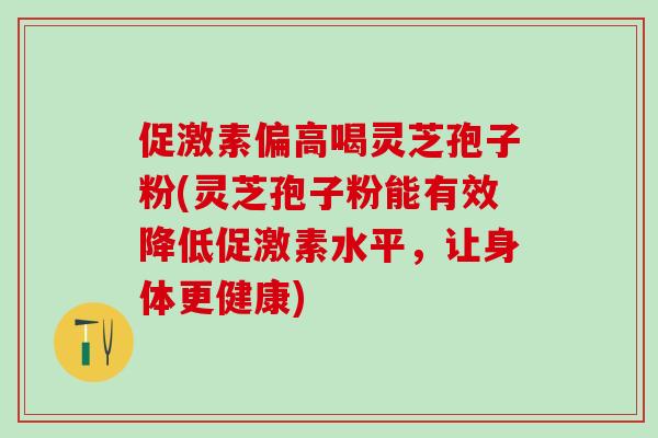 促激素偏高喝灵芝孢子粉(灵芝孢子粉能有效降低促激素水平,让身体更健康) 促激素偏高喝灵芝孢子粉(灵芝孢子粉能有效降低促激素水平,让身体更健康)