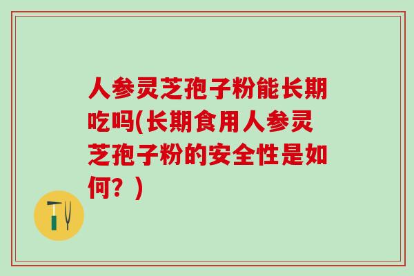 人参灵芝孢子粉能长期吃吗(长期食用人参灵芝孢子粉的安全性是如何？)