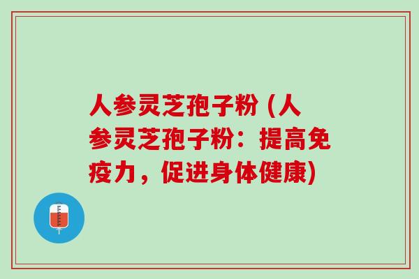 人参灵芝孢子粉 (人参灵芝孢子粉:提高免疫力,促进身体健康) 人参灵芝孢子粉 (人参灵芝孢子粉:提高免疫力,促进身体健康)