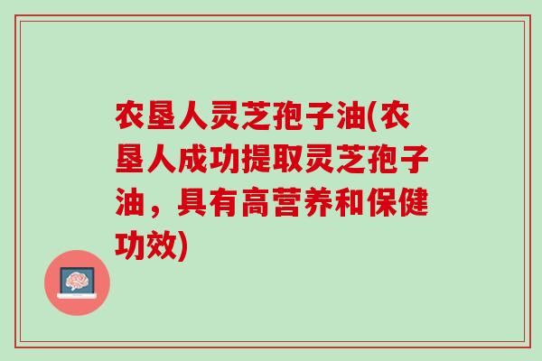 农垦人灵芝孢子油(农垦人成功提取灵芝孢子油，具有高营养和保健功效)