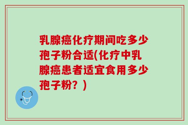 乳腺癌化疗期间吃多少孢子粉合适(化疗中乳腺癌患者适宜食用多少孢子粉？)