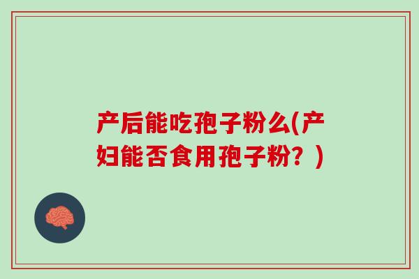 产后能吃孢子粉么(产妇能否食用孢子粉？)