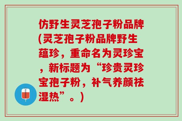 仿野生灵芝孢子粉品牌(灵芝孢子粉品牌野生蕴珍，重命名为灵珍宝，新标题为“珍贵灵珍宝孢子粉，补气养颜祛湿热”。)