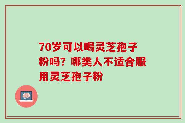 70岁可以喝灵芝孢子粉吗？哪类人不适合服用灵芝孢子粉