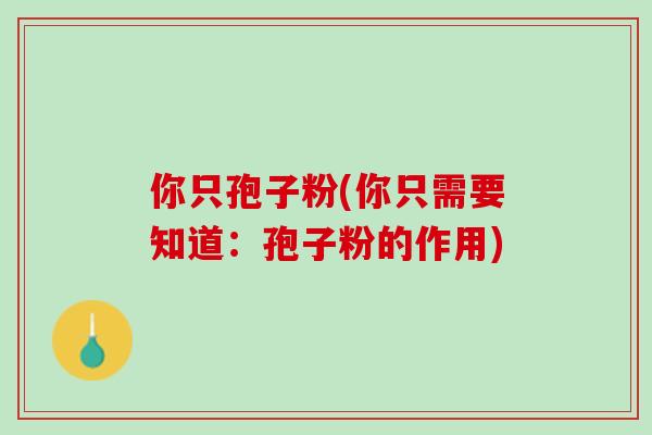 你只孢子粉(你只需要知道：孢子粉的作用)
