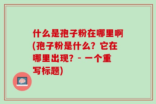 什么是孢子粉在哪里啊(孢子粉是什么？它在哪里出现？- 一个重写标题)