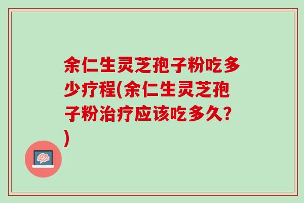 余仁生灵芝孢子粉吃多少疗程(余仁生灵芝孢子粉治疗应该吃多久？)