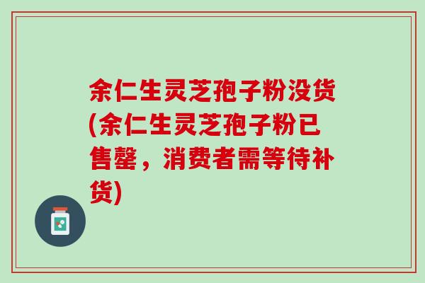 余仁生灵芝孢子粉没货(余仁生灵芝孢子粉已售罄，消费者需等待补货)