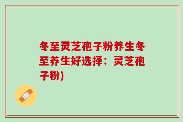 冬至灵芝孢子粉养生冬至养生好选择：灵芝孢子粉)